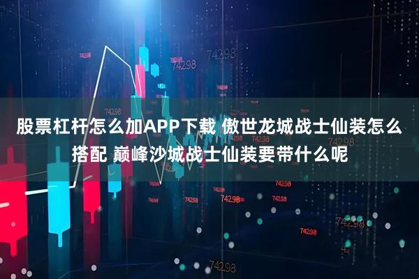 股票杠杆怎么加APP下载 傲世龙城战士仙装怎么搭配 巅峰沙城战士仙装要带什么呢