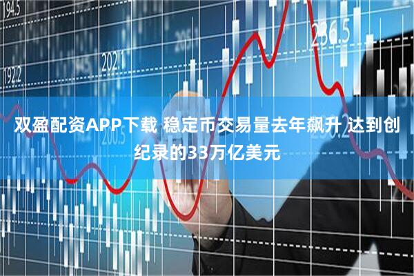 双盈配资APP下载 稳定币交易量去年飙升 达到创纪录的33万亿美元