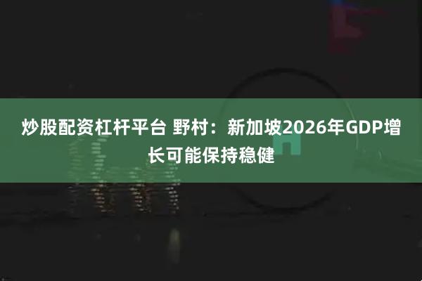 炒股配资杠杆平台 野村：新加坡2026年GDP增长可能保持稳健