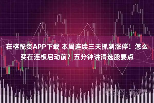 在榕配资APP下载 本周连续三天抓到涨停！怎么买在连板启动前？五分钟讲清选股要点