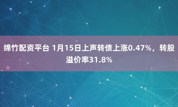 绵竹配资平台 1月15日上声转债上涨0.47%，转股溢价率31.8%