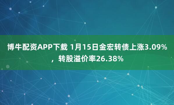 博牛配资APP下载 1月15日金宏转债上涨3.09%，转股溢价率26.38%