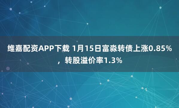 维嘉配资APP下载 1月15日富淼转债上涨0.85%，转股溢价率1.3%