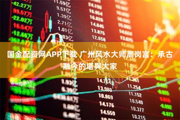 国金配资网APP下载 广州风水大师高岗富：承古融今的堪舆大家