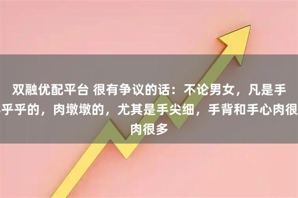 双融优配平台 很有争议的话：不论男女，凡是手胖乎乎的，肉墩墩的，尤其是手尖细，手背和手心肉很多