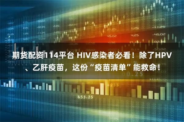 期货配资114平台 HIV感染者必看！除了HPV、乙肝疫苗，这份“疫苗清单”能救命！