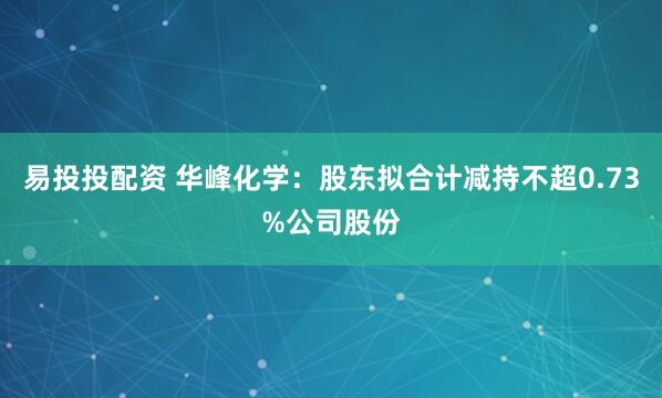 易投投配资 华峰化学：股东拟合计减持不超0.73%公司股份