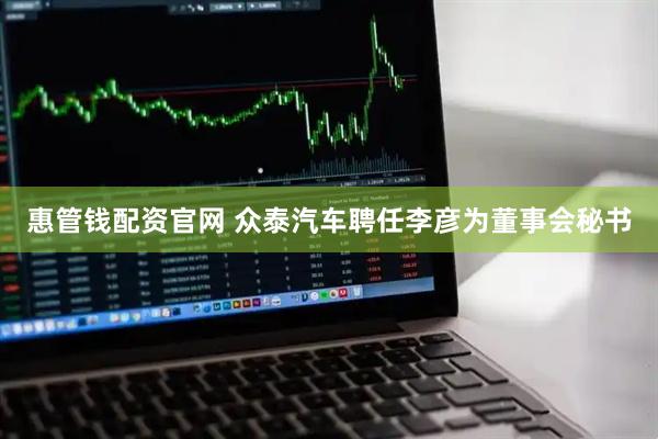 惠管钱配资官网 众泰汽车聘任李彦为董事会秘书