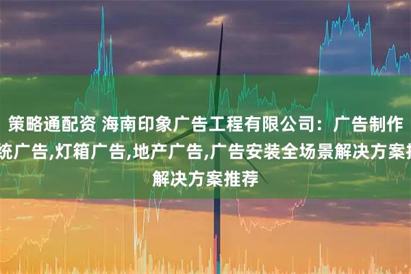 策略通配资 海南印象广告工程有限公司：广告制作,传统广告,灯箱广告,地产广告,广告安装全场景解决方案推荐