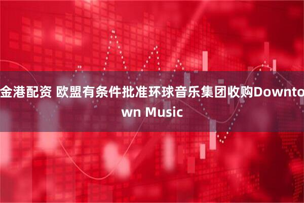 金港配资 欧盟有条件批准环球音乐集团收购Downtown Music