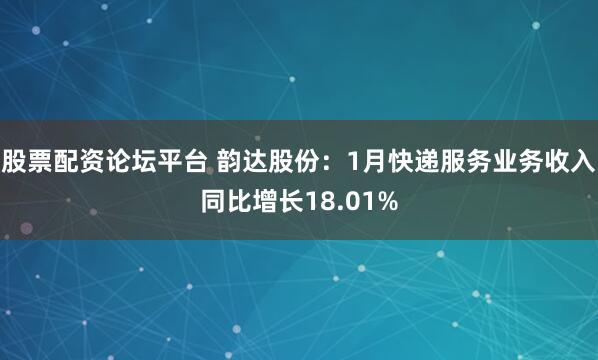 股票配资论坛平台 韵达股份：1月快递服务业务收入同比增长18.01%