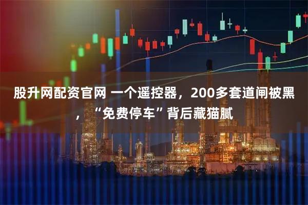 股升网配资官网 一个遥控器，200多套道闸被黑， “免费停车”背后藏猫腻