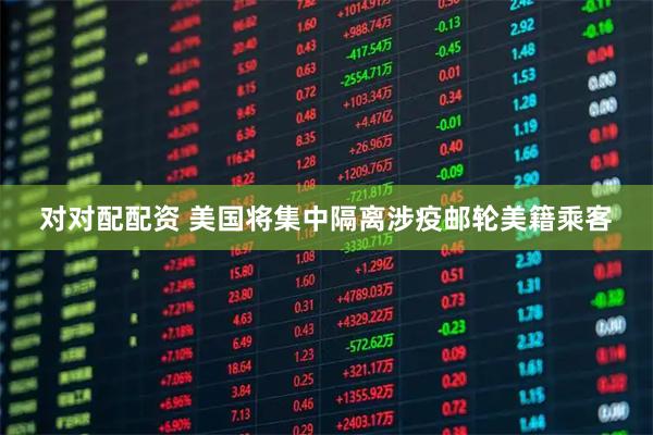 对对配配资 美国将集中隔离涉疫邮轮美籍乘客
