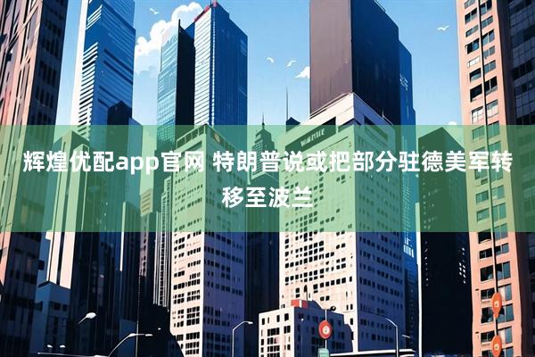 辉煌优配app官网 特朗普说或把部分驻德美军转移至波兰