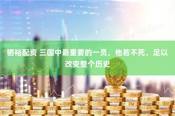 驷裕配资 三国中最重要的一员，他若不死，足以改变整个历史