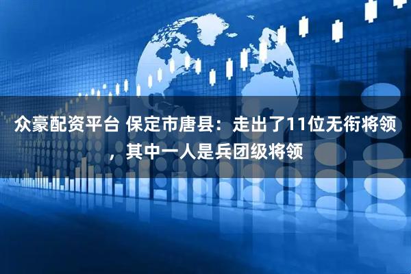 众豪配资平台 保定市唐县：走出了11位无衔将领，其中一人是兵团级将领