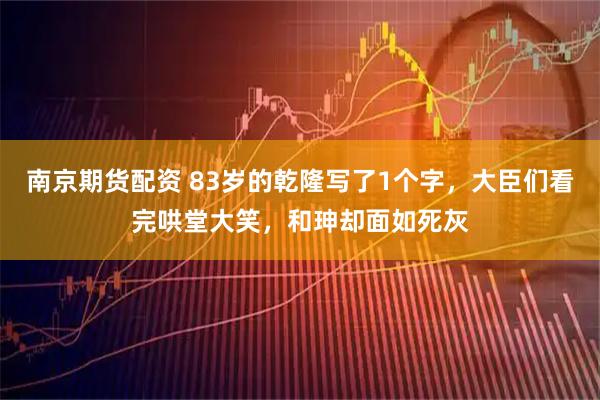 南京期货配资 83岁的乾隆写了1个字，大臣们看完哄堂大笑，和珅却面如死灰