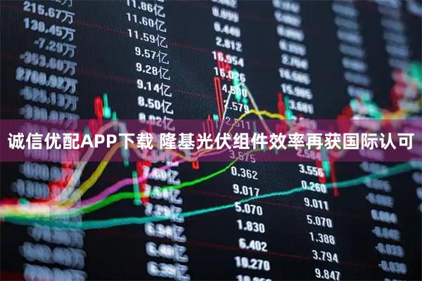诚信优配APP下载 隆基光伏组件效率再获国际认可