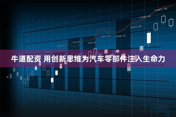 牛道配资 用创新思维为汽车零部件注入生命力
